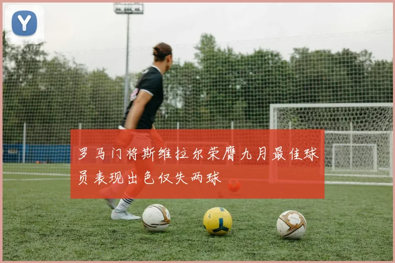 罗马门将斯维拉尔荣膺九月最佳球员表现出色仅失两球