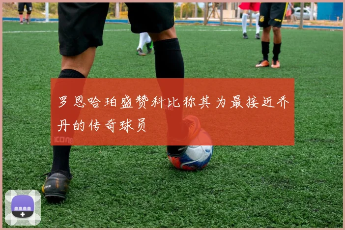 罗恩哈珀盛赞科比称其为最接近乔丹的传奇球员