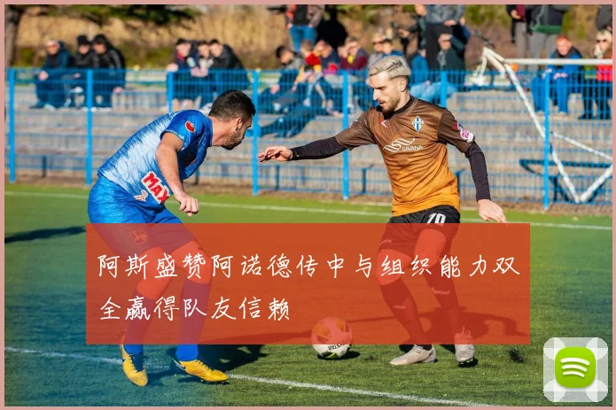 阿斯盛赞阿诺德传中与组织能力双全赢得队友信赖