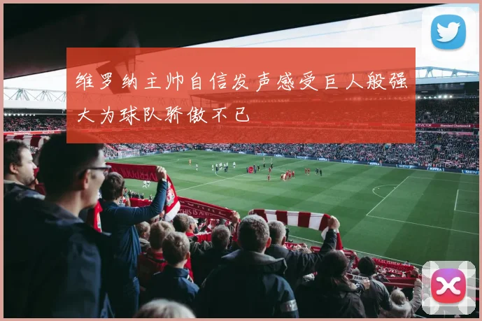 维罗纳主帅自信发声感受巨人般强大为球队骄傲不已