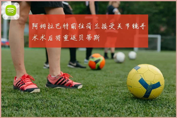 阿姆拉巴特前往荷兰接受关节镜手术术后将重返贝蒂斯