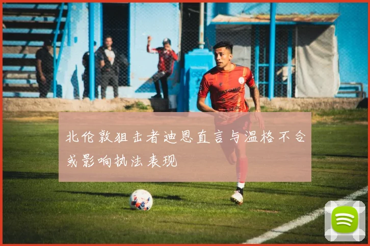 北伦敦狙击者迪恩直言与温格不合或影响执法表现