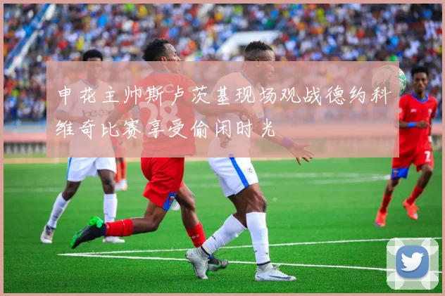 申花主帅斯卢茨基现场观战德约科维奇比赛享受偷闲时光
