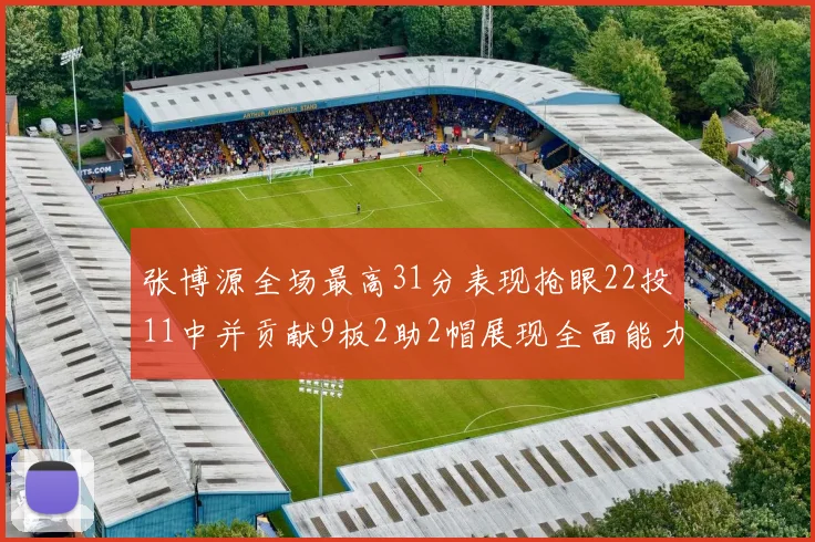 张博源全场最高31分表现抢眼22投11中并贡献9板2助2帽展现全面能力