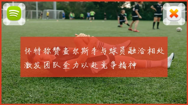 怀特称赞查尔斯李与球员融洽相处激发团队全力以赴竞争精神