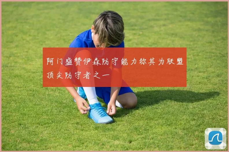 阿门盛赞伊森防守能力称其为联盟顶尖防守者之一