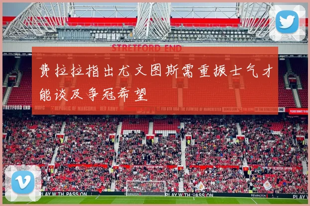 费拉拉指出尤文图斯需重振士气才能谈及争冠希望