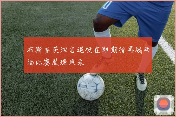 布斯克茨坦言退役在即期待再战两场比赛展现风采