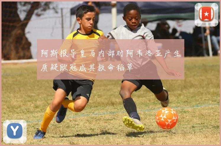 阿斯报导皇马内部对阿韦洛亚产生质疑欧冠成其救命稻草