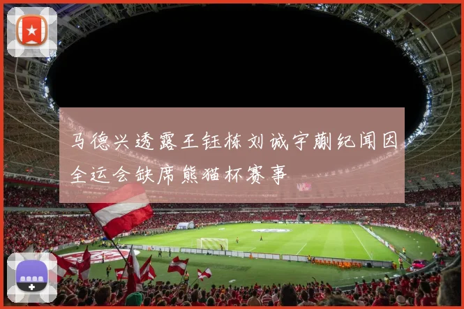 马德兴透露王钰栋刘诚宇蒯纪闻因全运会缺席熊猫杯赛事