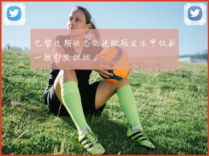 巴黎近期状态低迷欧冠后法甲仅获一胜引发担忧