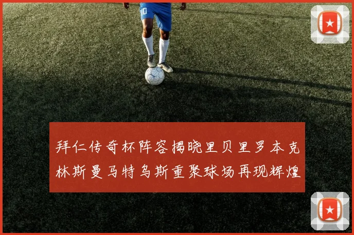 拜仁传奇杯阵容揭晓里贝里罗本克林斯曼马特乌斯重聚球场再现辉煌