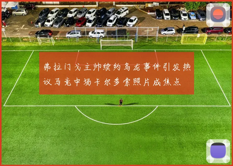 弗拉门戈主帅续约乌龙事件引发热议马竞中场卡尔多索照片成焦点