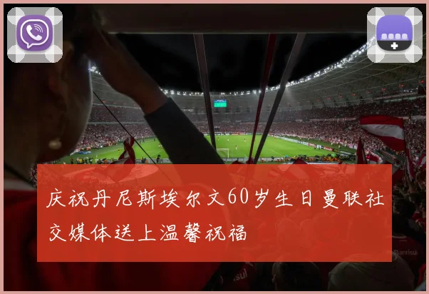 庆祝丹尼斯埃尔文60岁生日曼联社交媒体送上温馨祝福