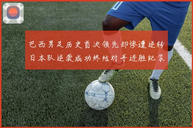 巴西男足历史首次领先却惨遭逆转日本队逆袭成功终结对手连胜纪录