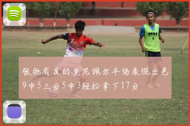 张弛有度的克尼佩尔半场表现出色9中5三分5中3轻松拿下17分