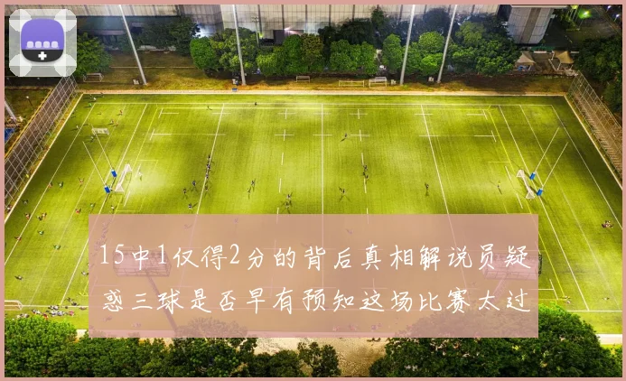 15中1仅得2分的背后真相解说员疑惑三球是否早有预知这场比赛太过抽象