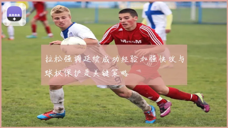 拉松强调延续成功经验加强快攻与球权保护是关键策略